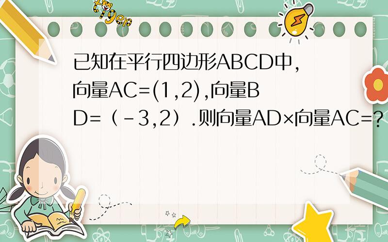 已知在平行四边形ABCD中,向量AC=(1,2),向量BD=（-3,2）.则向量AD×向量AC=?