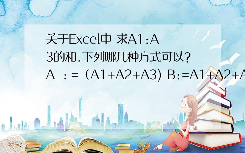 关于Excel中 求A1:A3的和.下列哪几种方式可以?A ：=（A1+A2+A3) B:=A1+A2+A3 C：=SUM（A1:A3）A和C肯定对 可这B也选进去了我很怀疑啊!怕参考答案不对 要正确的哦
