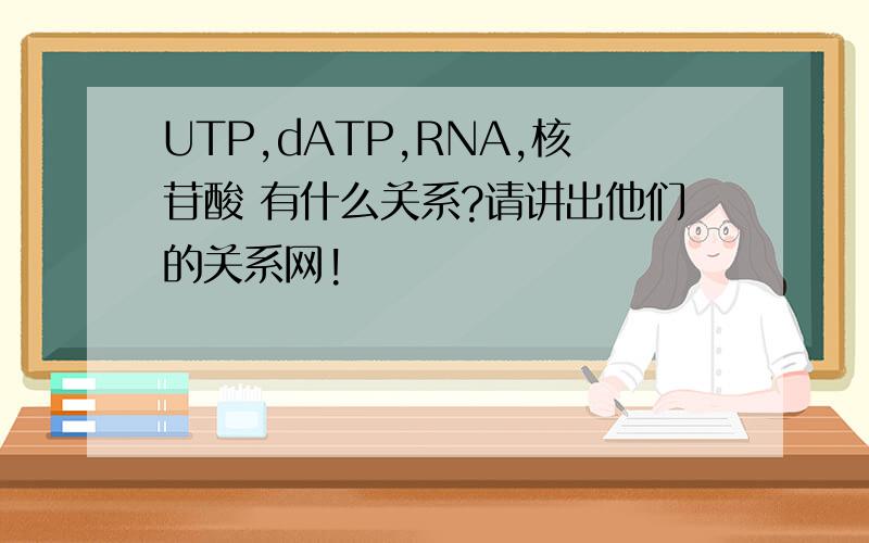 UTP,dATP,RNA,核苷酸 有什么关系?请讲出他们的关系网!