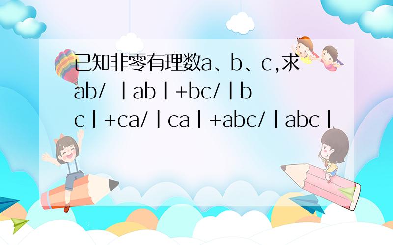 已知非零有理数a、b、c,求ab/ |ab|+bc/|bc|+ca/|ca|+abc/|abc|