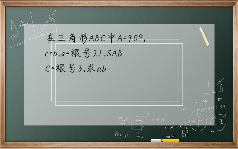 在三角形ABC中A=90°,c>b,a=根号21,SABC=根号3,求ab