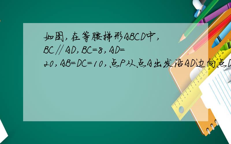 如图,在等腰梯形ABCD中,BC∥AD,BC=8,AD=20,AB=DC=10,点P从点A出发沿AD边向点D移动,点Q自A点出发沿A在等腰梯形ABCD中,BC平行AD,BC=8,AD=20,AB=DC=10,点P从A点出发沿AD边向点D移动,点Q自A点出发沿A→B→C的路线