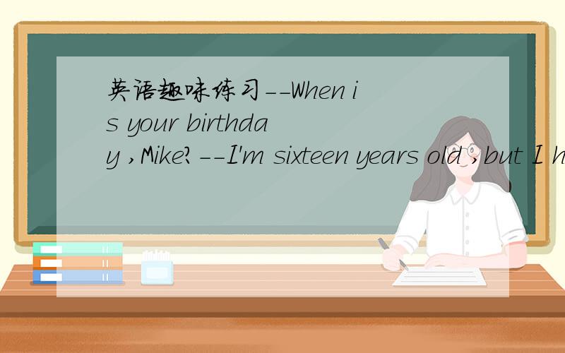 英语趣味练习--When is your birthday ,Mike?--I'm sixteen years old ,but I have only four birthday.When is my birthday ,can you guess?(you may anser in Chinese.)_______________________________________________________