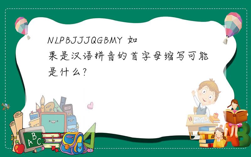 NLPBJJJQGBMY 如果是汉语拼音的首字母缩写可能是什么?
