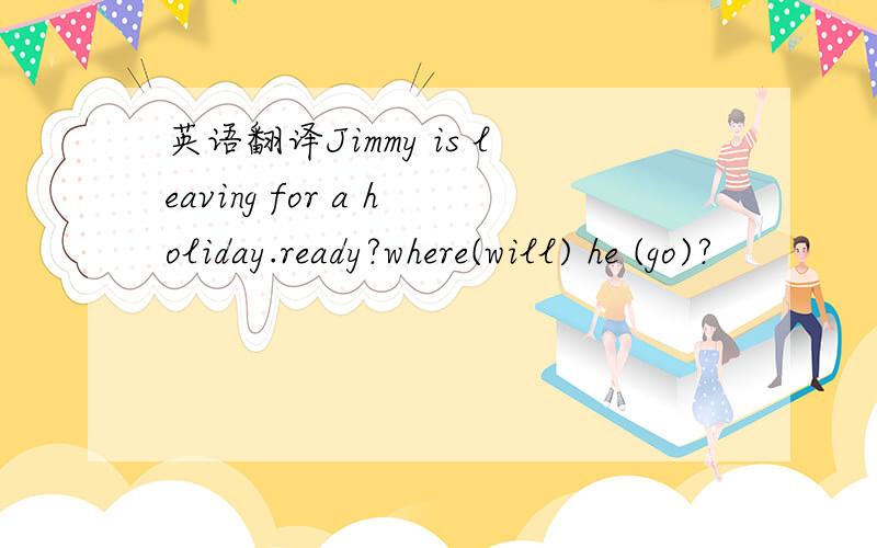 英语翻译Jimmy is leaving for a holiday.ready?where(will) he (go)?