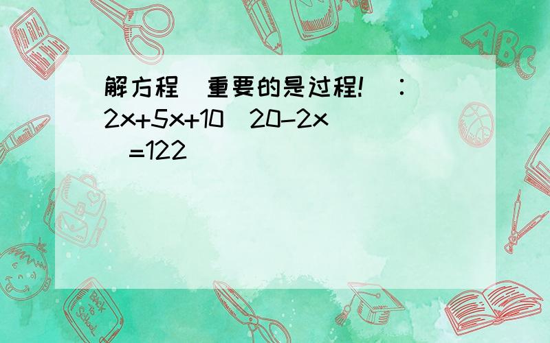 解方程（重要的是过程!）∶ 2x+5x+10（20-2x）=122