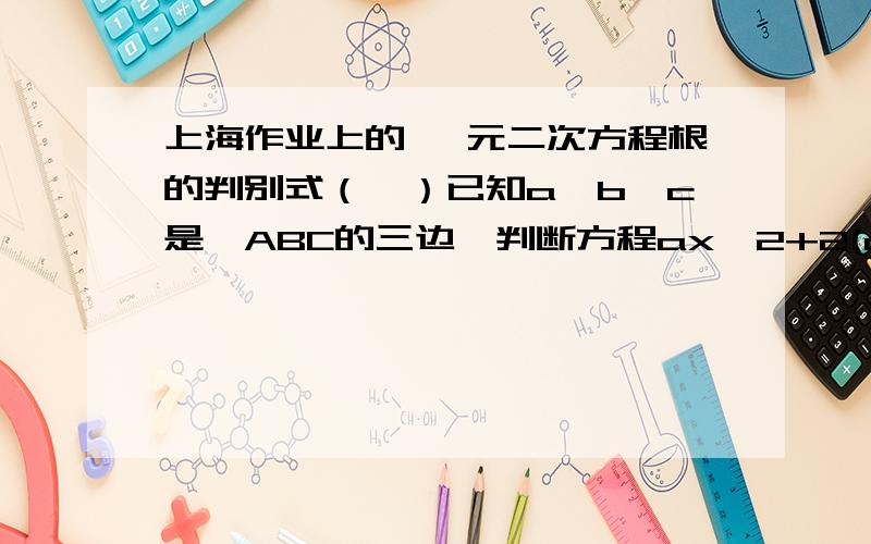 上海作业上的 一元二次方程根的判别式（一）已知a、b、c是△ABC的三边,判断方程ax^2+2(a-b)x+c=0的根的情况