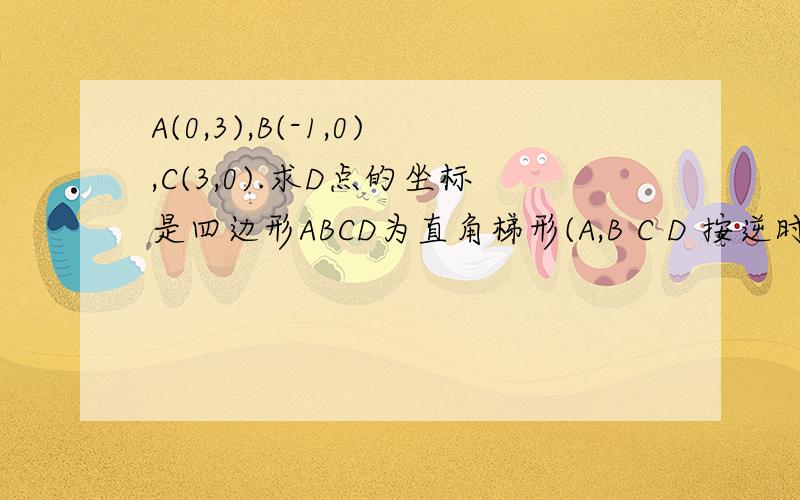 A(0,3),B(-1,0),C(3,0).求D点的坐标是四边形ABCD为直角梯形(A,B C D 按逆时针方向排列