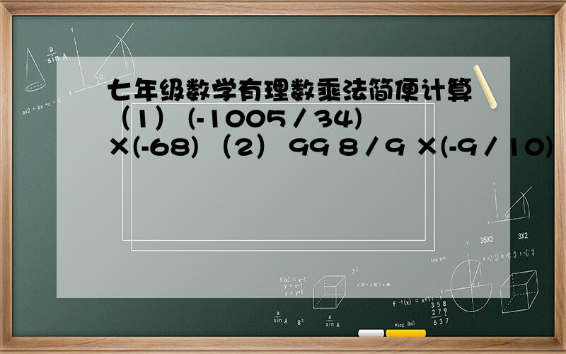 七年级数学有理数乘法简便计算（1） (-1005／34)×(-68) （2） 99 8／9 ×(-9／10)