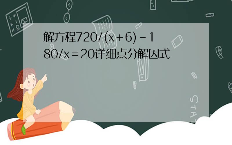 解方程720/(x＋6)－180/x＝20详细点分解因式