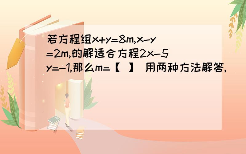 若方程组x+y=8m,x-y=2m,的解适合方程2x-5y=-1,那么m=【 】 用两种方法解答,