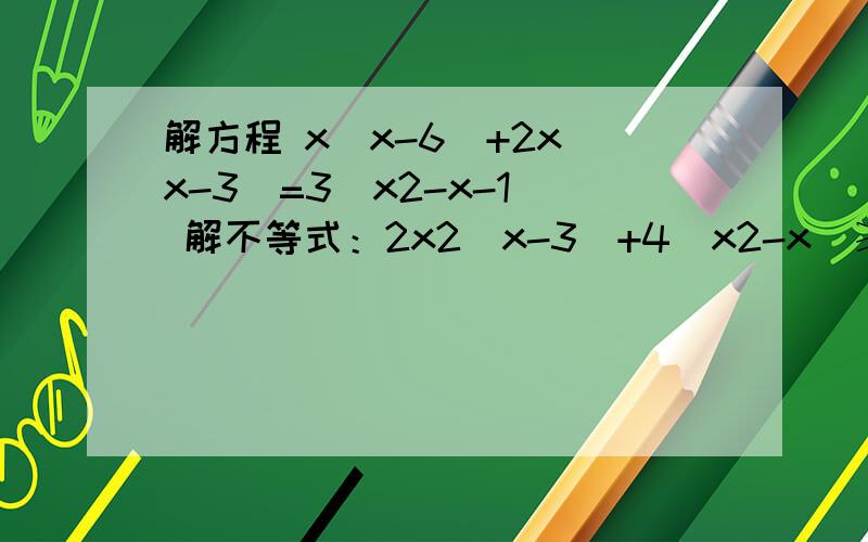 解方程 x（x-6）+2x（x-3）=3（x2-x-1） 解不等式：2x2（x-3）+4（x2-x）≥x（2x2-2x+解方程 x（x-6）+2x（x-3）=3（x2-x-1） 解不等式：2x2（x-3）+4（x2-x）≥x（2x2-2x+5）-3%D%A解方程：x（x-6）+2x（x-3）=3（x