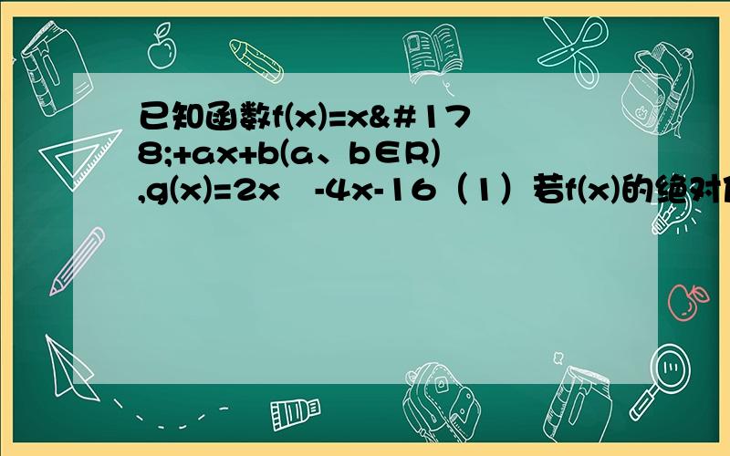 已知函数f(x)=x²+ax+b(a、b∈R),g(x)=2x²-4x-16（1）若f(x)的绝对值小于等于g(x)的绝对值对于x属于R恒成立,求a、b;(2)在(1)的条件下,若对一切x大于2,均有f（x)大于等于（m+2)x-m-15成立,求实数m的取