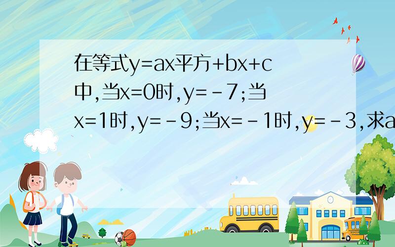 在等式y=ax平方+bx+c中,当x=0时,y=-7;当x=1时,y=-9;当x=-1时,y=-3,求a,b,c的值