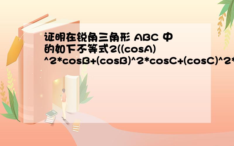证明在锐角三角形 ABC 中的如下不等式2((cosA)^2*cosB+(cosB)^2*cosC+(cosC)^2*cosA)