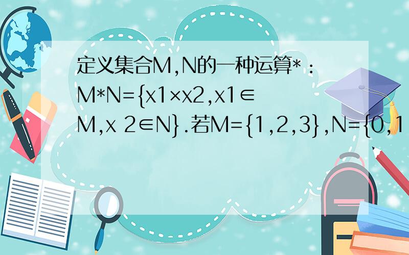 定义集合M,N的一种运算*：M*N={x1×x2,x1∈M,x 2∈N}.若M={1,2,3},N={0,1,2},则M*N中的所有元素和是（定义集合M,N的一种运算*：M*N={x1×x2,x1∈M,x2∈N}.若M={1,2,3},N={0,1,2},则M*N中的所有元素和是（ ）.A9B18C6D16