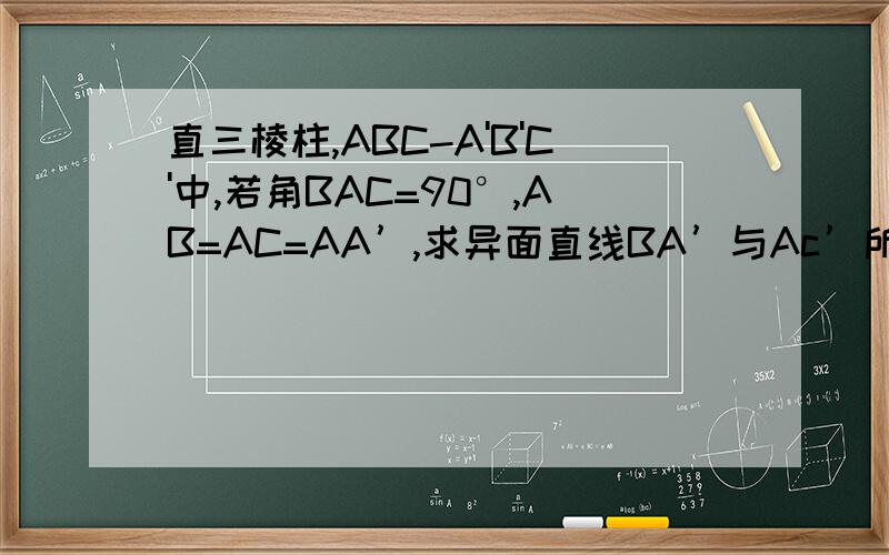 直三棱柱,ABC-A'B'C'中,若角BAC=90°,AB=AC=AA’,求异面直线BA’与Ac’所成角的大小?
