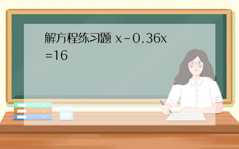 解方程练习题 x-0.36x=16