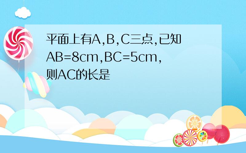 平面上有A,B,C三点,已知AB=8cm,BC=5cm,则AC的长是