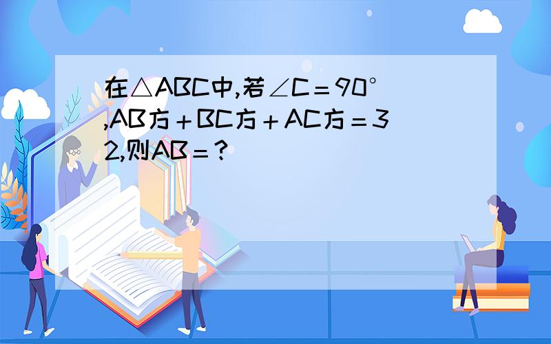 在△ABC中,若∠C＝90°,AB方＋BC方＋AC方＝32,则AB＝?