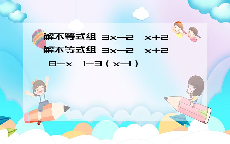 解不等式组 3x-2＜x+2解不等式组 3x-2＜x+2 8-x≥1-3（x-1）