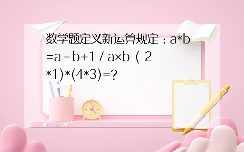 数学题定义新运算规定：a*b=a-b+1／a×b ( 2*1)*(4*3)=?