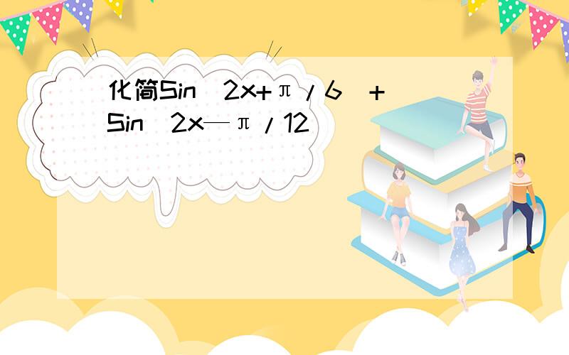 化简Sin(2x+π/6)+Sin(2x—π/12)
