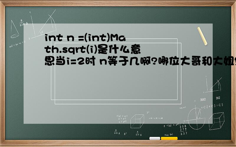 int n =(int)Math.sqrt(i)是什么意思当i=2时 n等于几啊?哪位大哥和大姐给我分析下