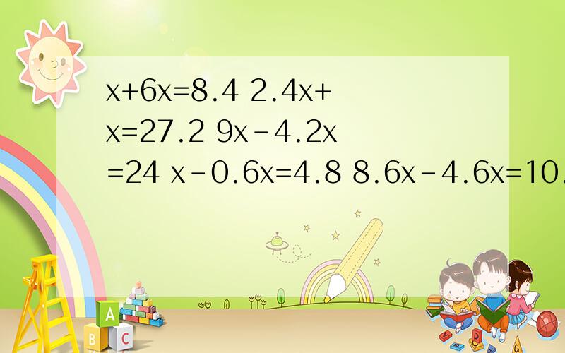 x+6x=8.4 2.4x+x=27.2 9x-4.2x=24 x-0.6x=4.8 8.6x-4.6x=10.4 7x+0.3x=3.65解方程要过程详细.