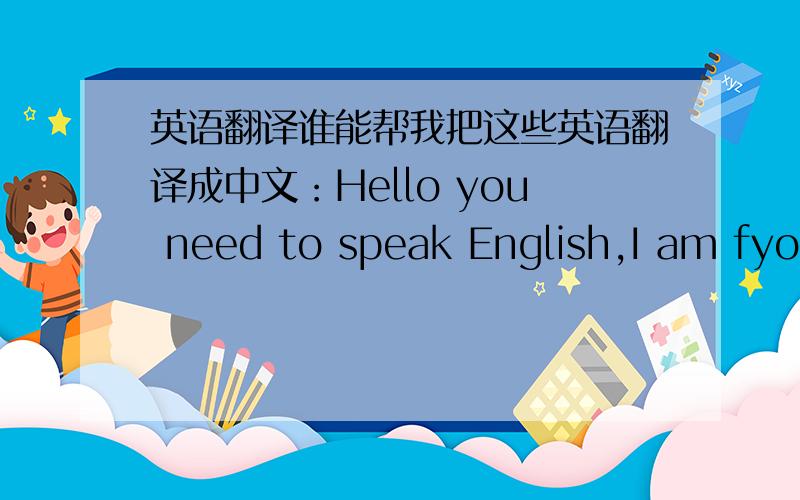 英语翻译谁能帮我把这些英语翻译成中文：Hello you need to speak English,I am fyom Austalia
