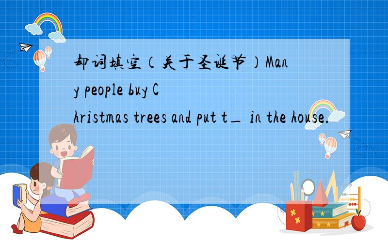 却词填空（关于圣诞节）Many people buy Christmas trees and put t_ in the house.