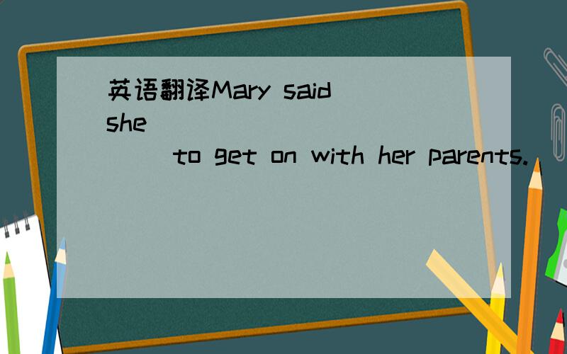 英语翻译Mary said she ____________ to get on with her parents.