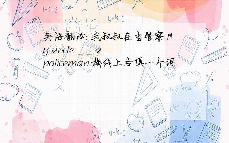 英语翻译:我叔叔在当警察.My uncle _ _ a policeman.横线上各填一个词.
