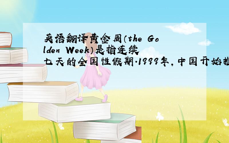 英语翻译黄金周（the Golden Week）是指连续七天的全国性假期.1999年,中国开始推行黄金周政策.从那以后,黄金周通过鼓励人们旅游和消费,丰富了人们的日常生活,促进了社会经济的发展.然而不