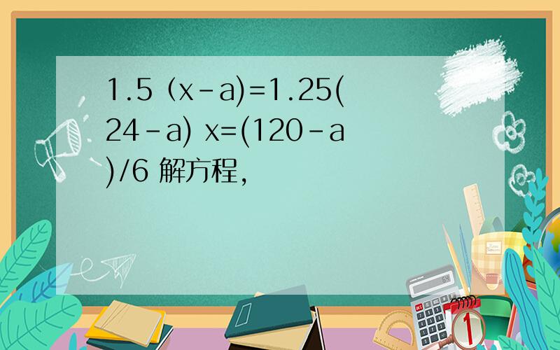1.5（x-a)=1.25(24-a) x=(120-a)/6 解方程,