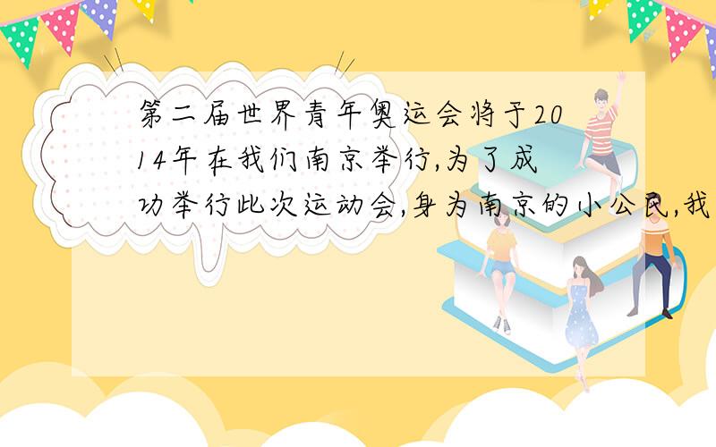 第二届世界青年奥运会将于2014年在我们南京举行,为了成功举行此次运动会,身为南京的小公民,我们可以做些什么呢?说说你的想法.
