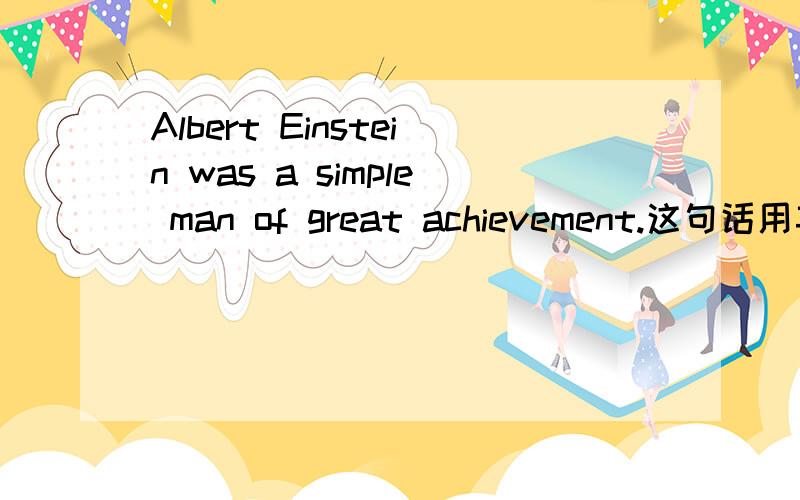 Albert Einstein was a simple man of great achievement.这句话用英文怎么翻译?