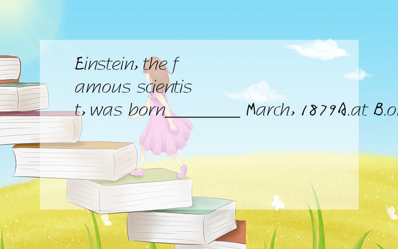 Einstein,the famous scientist,was born________ March,1879A.at B.on c.in d.toHe ______ born on August 3rd,1990A.is b.are c.was d.were大家看一下哈.为什么同样都是说的是出生,为什么第一个是用in而下一个用的是ON呢?以后再