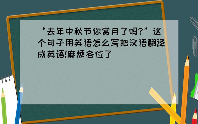 “去年中秋节你赏月了吗?”这个句子用英语怎么写把汉语翻译成英语!麻烦各位了