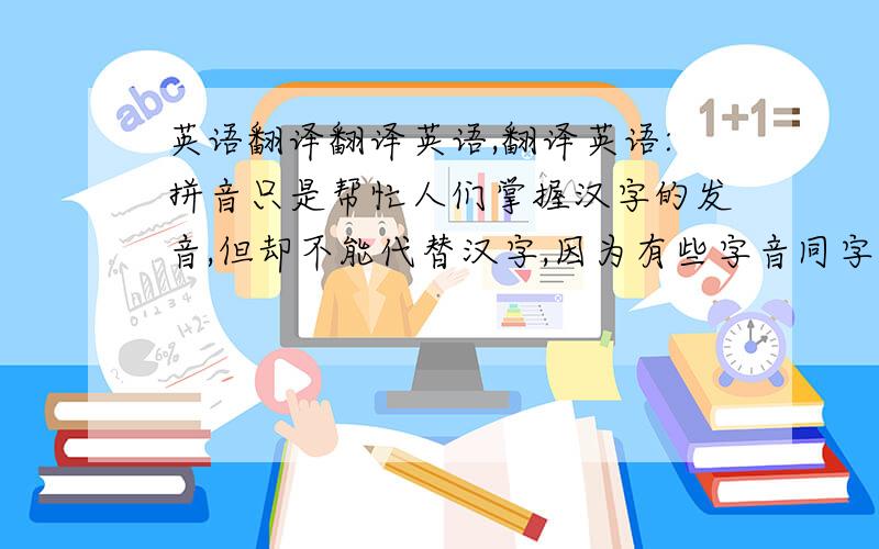 英语翻译翻译英语,翻译英语:拼音只是帮忙人们掌握汉字的发音,但却不能代替汉字,因为有些字音同字不同,或者字同音不同