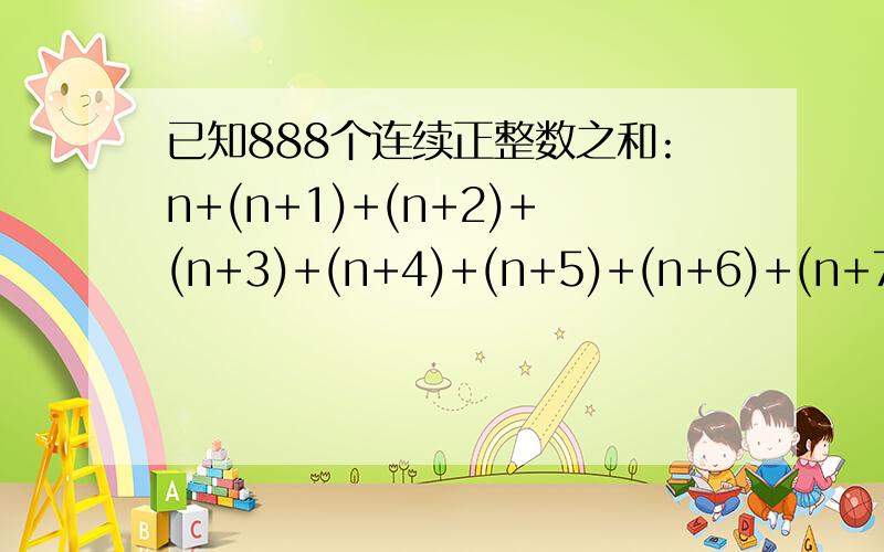 已知888个连续正整数之和:n+(n+1)+(n+2)+(n+3)+(n+4)+(n+5)+(n+6)+(n+7)+···+(n+887)是一个平方数 求n