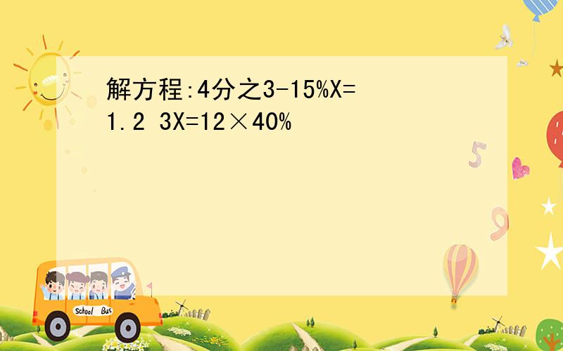 解方程:4分之3-15%X=1.2 3X=12×40%