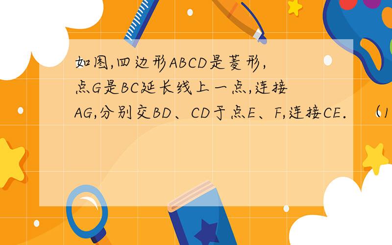 如图,四边形ABCD是菱形,点G是BC延长线上一点,连接AG,分别交BD、CD于点E、F,连接CE． （1）求证：∠DA