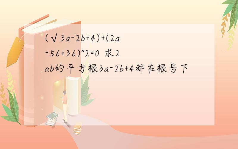 (√3a-2b+4)+(2a-56+36)^2=0 求2ab的平方根3a-2b+4都在根号下