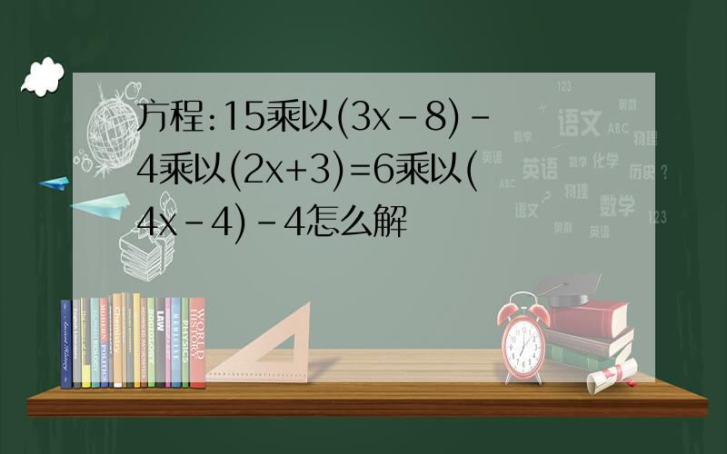 方程:15乘以(3x-8)-4乘以(2x+3)=6乘以(4x-4)-4怎么解
