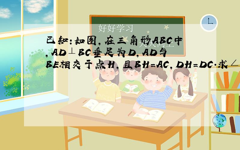 已知:如图,在三角形ABC中,AD⊥BC垂足为D,AD与BE相交于点H,且BH=AC,DH=DC.求∠ABC的度数.