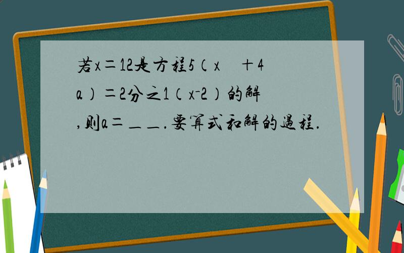 若x＝12是方程5（x　＋4a）＝2分之1（x－2）的解,则a＝＿＿.要算式和解的过程.