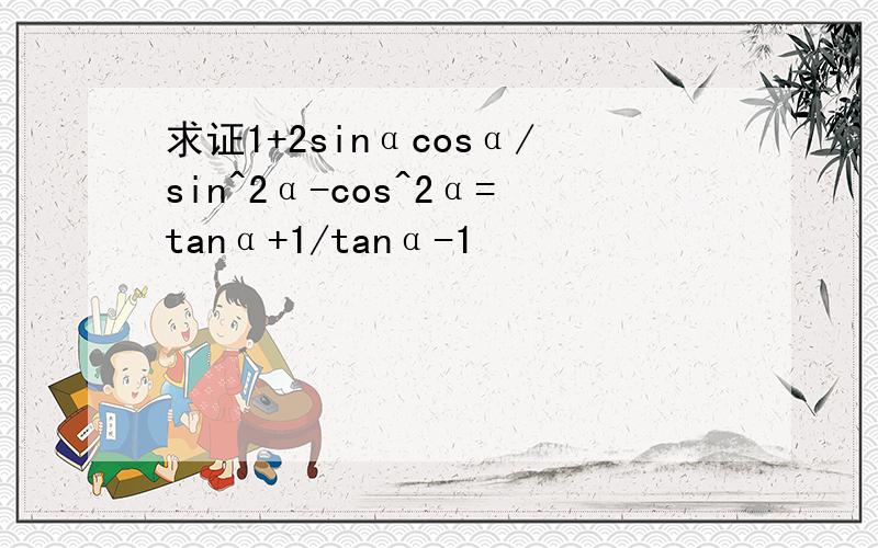 求证1+2sinαcosα/sin^2α-cos^2α=tanα+1/tanα-1