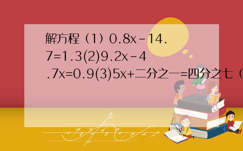 解方程（1）0.8x-14.7=1.3(2)9.2x-4.7x=0.9(3)5x+二分之一=四分之七（4）51除以5x=17（5）（0.4+x)*5=12