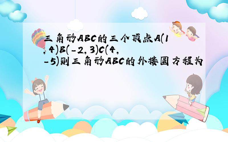 三角形ABC的三个顶点A(1,4)B(-2,3)C(4,-5)则三角形ABC的外接圆方程为
